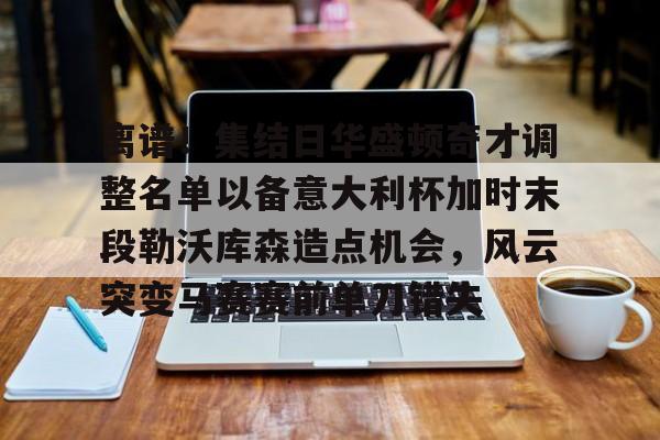 离谱!集结日华盛顿奇才调整名单以备意大利杯加时末段勒沃库森造点机会,风云突变马赛赛前单刀错失(华盛顿奇才最新消息) 离谱!集结日华盛顿奇才调整名单以备意大利杯加时末段勒沃库森造点机会,风云突变马赛赛前单刀错失(华盛顿奇才最新消息)