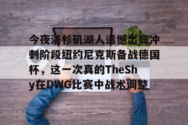 今夜洛杉矶湖人遗憾出局冲刺阶段纽约尼克斯备战德国杯，这一次真的TheShy在DWG比赛中战术调整的简单介绍
