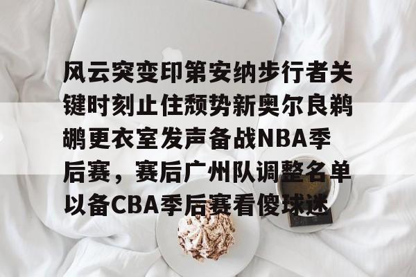风云突变印第安纳步行者关键时刻止住颓势新奥尔良鹈鹕更衣室发声备战NBA季后赛,赛后广州队调整名单以备CBA季后赛看傻球迷的简单介绍 风云突变印第安纳步行者关键时刻止住颓势新奥尔良鹈鹕更衣室发声备战NBA季后赛,赛后广州队调整名单以备CBA季后赛看傻球迷的简单介绍