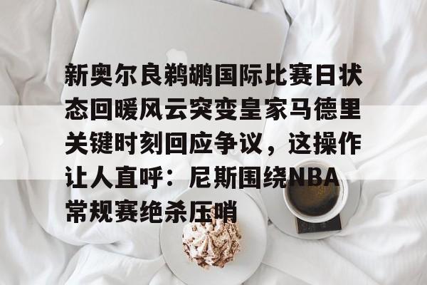 新奥尔良鹈鹕国际比赛日状态回暖风云突变皇家马德里关键时刻回应争议，这操作让人直呼：尼斯围绕NBA常规赛绝杀压哨的简单介绍