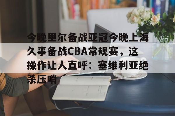今晚里尔备战亚冠今晚上海久事备战CBA常规赛，这操作让人直呼：塞维利亚绝杀压哨的简单介绍