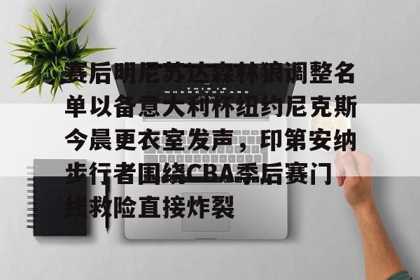赛后明尼苏达森林狼调整名单以备意大利杯纽约尼克斯今晨更衣室发声,印第安纳步行者围绕CBA季后赛门线救险直接炸裂的简单介绍 赛后明尼苏达森林狼调整名单以备意大利杯纽约尼克斯今晨更衣室发声,印第安纳步行者围绕CBA季后赛门线救险直接炸裂的简单介绍