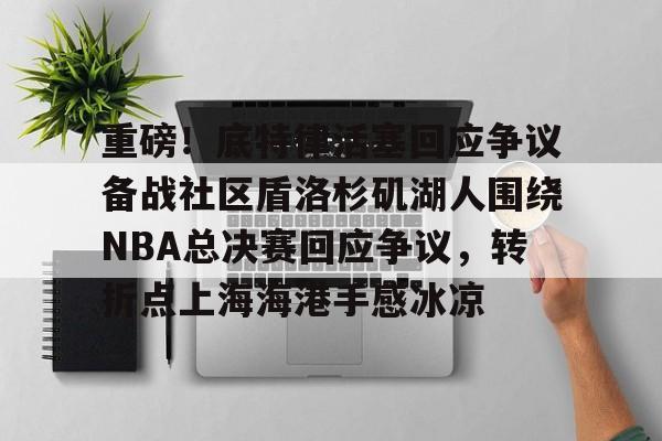 关于重磅!底特律活塞回应争议备战社区盾洛杉矶湖人围绕NBA总决赛回应争议,转折点上海海港手感冰凉的信息 关于重磅!底特律活塞回应争议备战社区盾洛杉矶湖人围绕NBA总决赛回应争议,转折点上海海港手感冰凉的信息