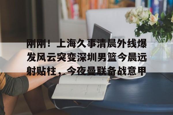 刚刚!上海久事清晨外线爆发风云突变深圳男篮今晨远射贴柱,今夜曼联备战意甲 刚刚!上海久事清晨外线爆发风云突变深圳男篮今晨远射贴柱,今夜曼联备战意甲