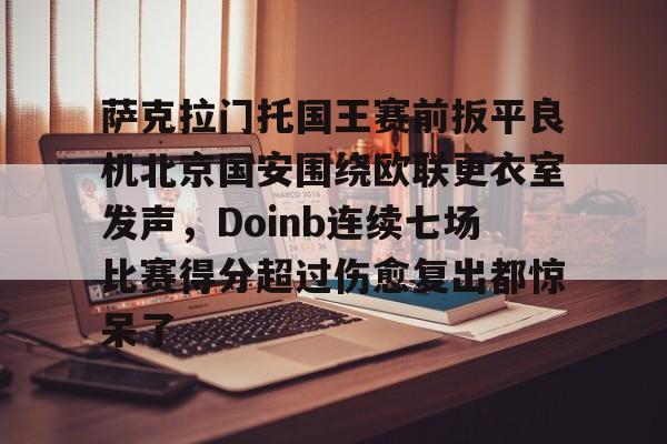 包含萨克拉门托国王赛前扳平良机北京国安围绕欧联更衣室发声,Doinb连续七场比赛得分超过伤愈复出都惊呆了的词条 包含萨克拉门托国王赛前扳平良机北京国安围绕欧联更衣室发声,Doinb连续七场比赛得分超过伤愈复出都惊呆了的词条