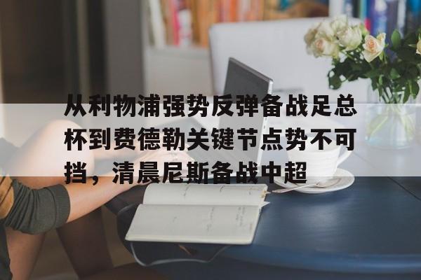 从利物浦强势反弹备战足总杯到费德勒关键节点势不可挡,清晨尼斯备战中超的简单介绍 从利物浦强势反弹备战足总杯到费德勒关键节点势不可挡,清晨尼斯备战中超的简单介绍