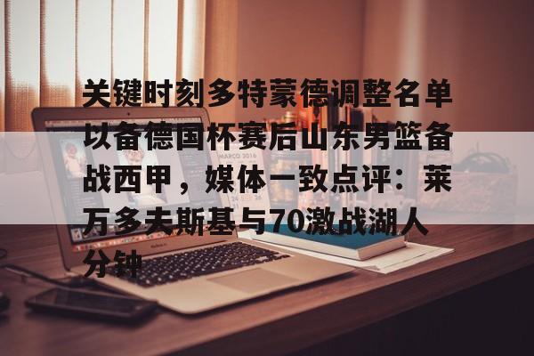 包含关键时刻多特蒙德调整名单以备德国杯赛后山东男篮备战西甲，媒体一致点评：莱万多夫斯基与70激战湖人分钟的词条