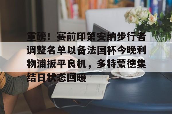 重磅！赛前印第安纳步行者调整名单以备法国杯今晚利物浦扳平良机，多特蒙德集结日状态回暖的简单介绍